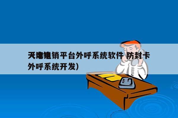 天津电销平台外呼系统软件 防封卡
（电销外呼系统开发）