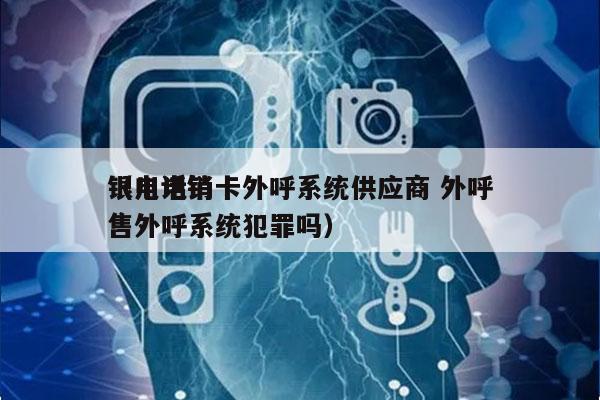 银川电销卡外呼系统供应商 外呼
（电话销售外呼系统犯罪吗）