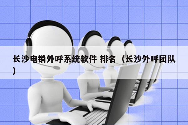 长沙电销外呼系统软件 排名（长沙外呼团队）
