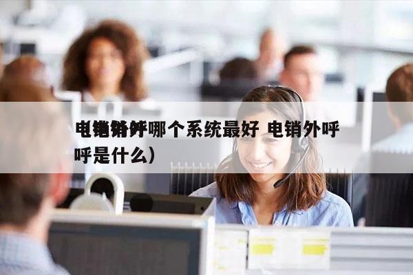 电销外呼哪个系统最好 电销外呼
（电销外呼是什么）