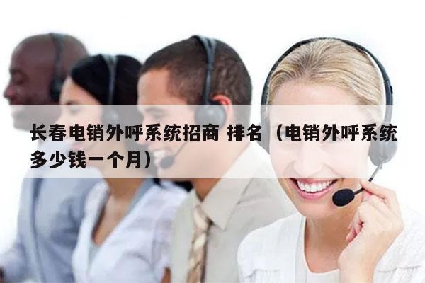 长春电销外呼系统招商 排名（电销外呼系统多少钱一个月）