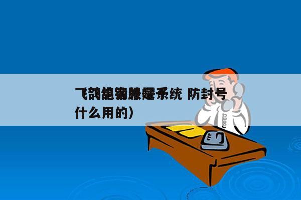 飞鸽电销外呼系统 防封号
（飞鸽客服是干什么用的）