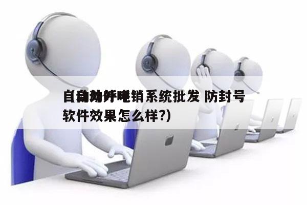 自动外呼电销系统批发 防封号
（自动外呼软件效果怎么样?）