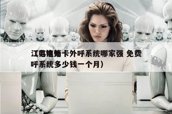 江苏电销卡外呼系统哪家强 免费
（电销外呼系统多少钱一个月）