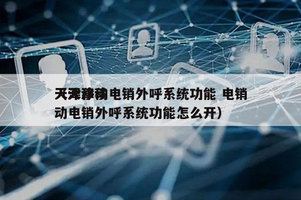 天津移动电销外呼系统功能 电销
（天津移动电销外呼系统功能怎么开）