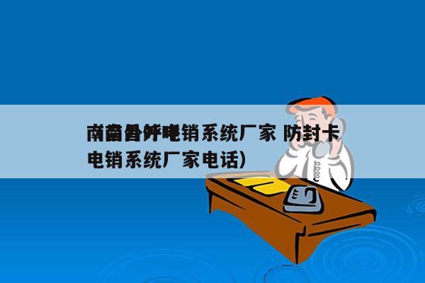 南昌外呼电销系统厂家 防封卡
（南昌外呼电销系统厂家电话）