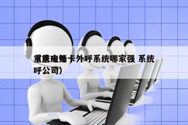重庆电销卡外呼系统哪家强 系统
（重庆外呼公司）