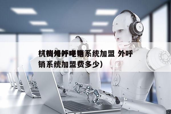 杭州外呼电销系统加盟 外呼
（杭州外呼电销系统加盟费多少）