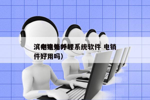 滨州电销外呼系统软件 电销
（电销外呼软件好用吗）