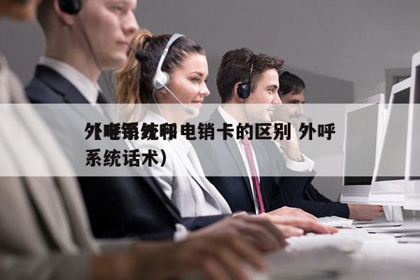 外呼系统和电销卡的区别 外呼
（电销外呼系统话术）