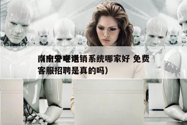 南宁外呼电销系统哪家好 免费
（南宁电话客服招聘是真的吗）