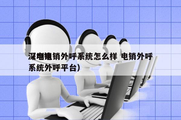 深圳电销外呼系统怎么样 电销外呼
（电销系统外呼平台）
