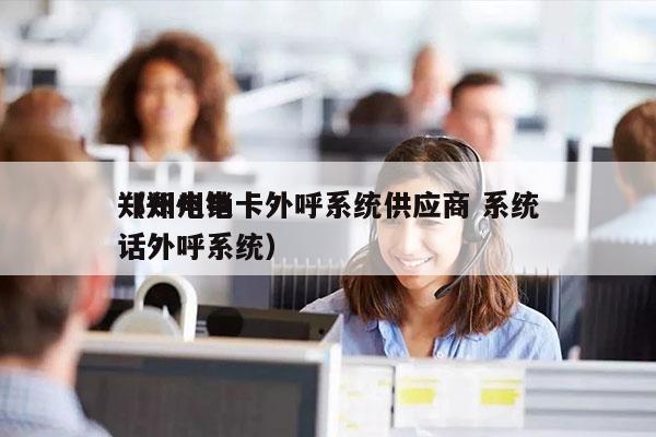 郑州电销卡外呼系统供应商 系统
（郑州电话外呼系统）
