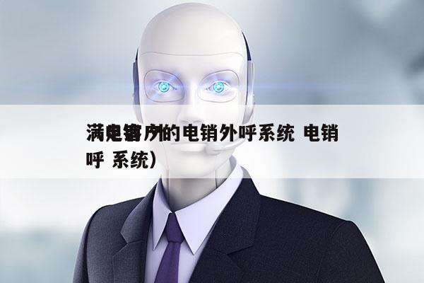 满足客户的电销外呼系统 电销
（电销 外呼 系统）