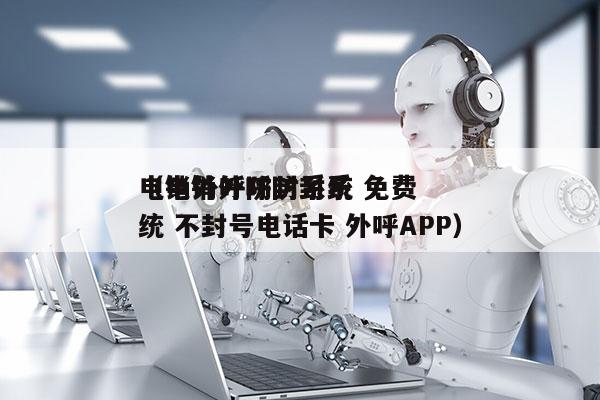 电销外呼防封系统 免费
（电销外呼防封系统 不封号电话卡 外呼APP）