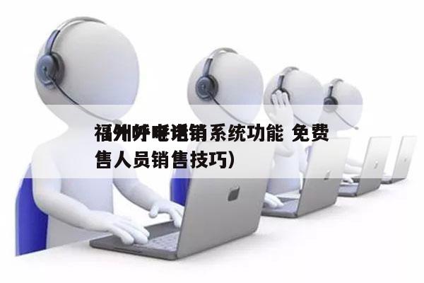 福州外呼电销系统功能 免费
（外呼电话销售人员销售技巧）
