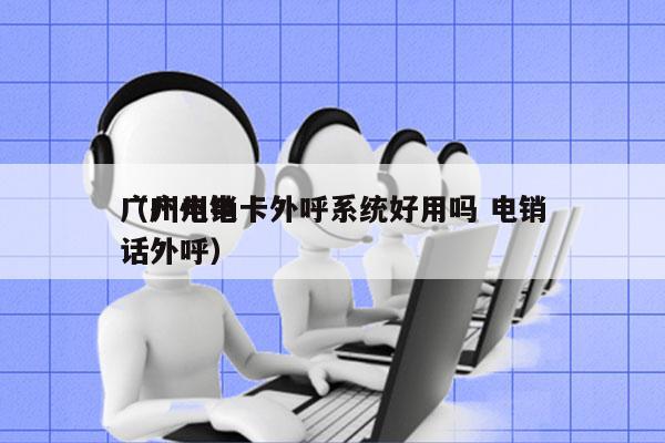 广州电销卡外呼系统好用吗 电销
（广州电话外呼）