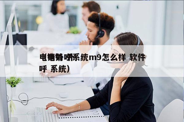 电销外呼系统m9怎么样 软件
（电销 外呼 系统）