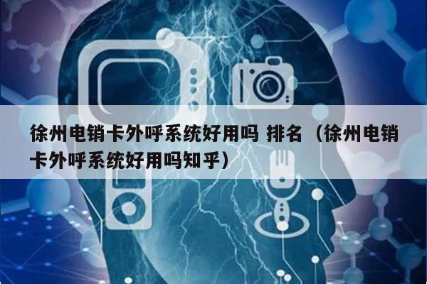 徐州电销卡外呼系统好用吗 排名（徐州电销卡外呼系统好用吗知乎）