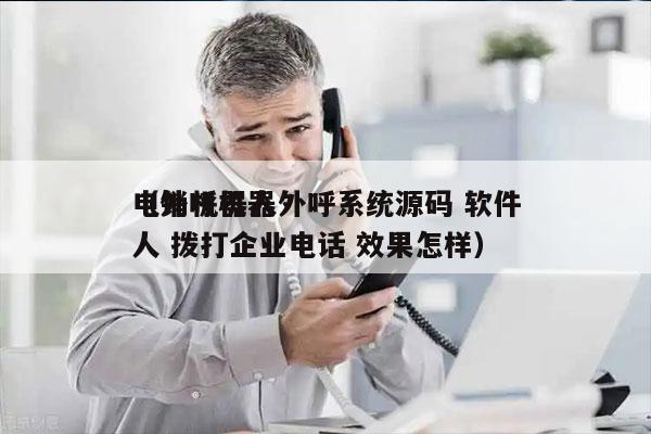 电销机器人外呼系统源码 软件
（外呼机器人 拨打企业电话 效果怎样）