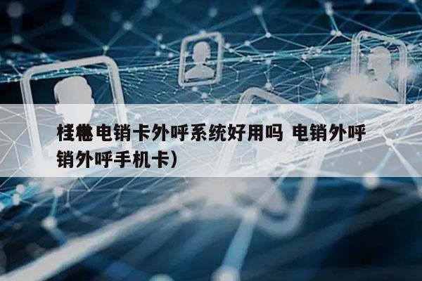 桂林电销卡外呼系统好用吗 电销外呼
（电销外呼手机卡）