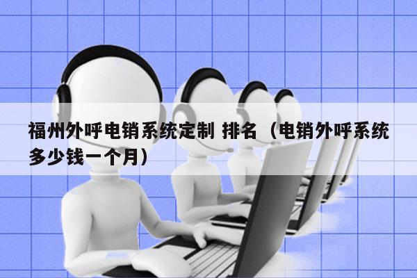 福州外呼电销系统定制 排名（电销外呼系统多少钱一个月）