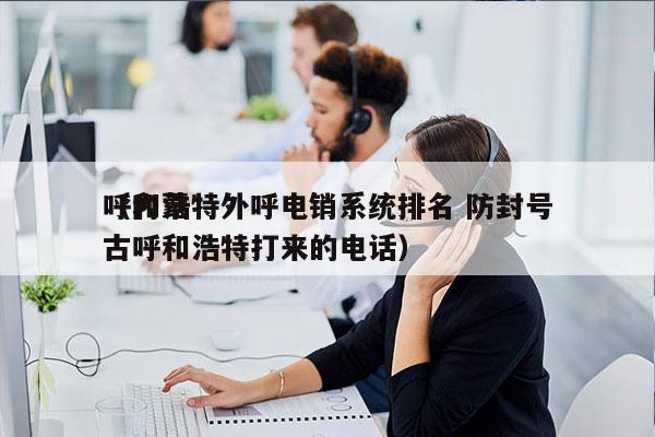 呼和浩特外呼电销系统排名 防封号
（内蒙古呼和浩特打来的电话）