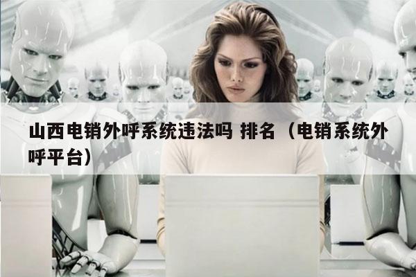 山西电销外呼系统违法吗 排名（电销系统外呼平台）
