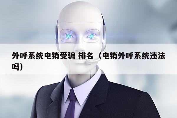 外呼系统电销受骗 排名（电销外呼系统违法吗）