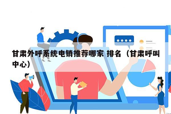 甘肃外呼系统电销推荐哪家 排名（甘肃呼叫中心）