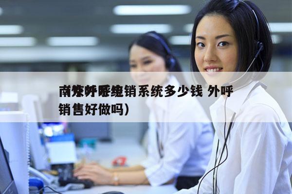 南京外呼电销系统多少钱 外呼
（外呼系统销售好做吗）