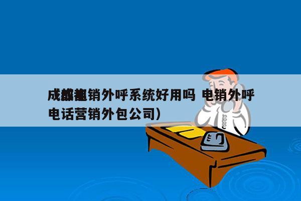 成都电销外呼系统好用吗 电销外呼
（成都电话营销外包公司）