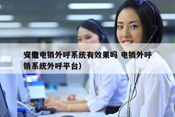 安徽电销外呼系统有效果吗 电销外呼
（电销系统外呼平台）