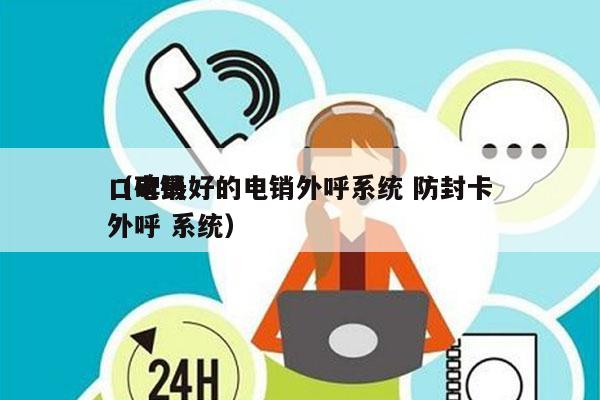 口碑最好的电销外呼系统 防封卡
（电销 外呼 系统）