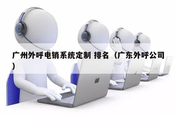 广州外呼电销系统定制 排名（广东外呼公司）