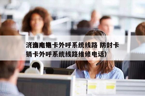济南电销卡外呼系统线路 防封卡
（济南电销卡外呼系统线路维修电话）