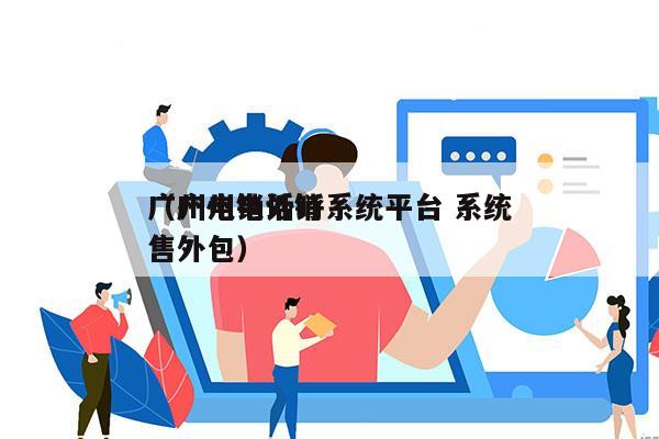 广州电销外呼系统平台 系统
（广州电话销售外包）
