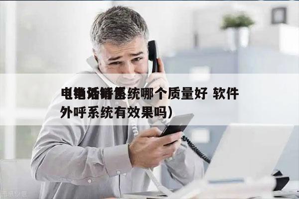电销外呼系统哪个质量好 软件
（电话销售外呼系统有效果吗）