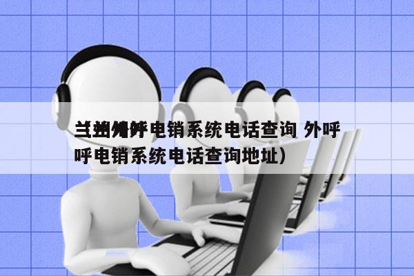 兰州外呼电销系统电话查询 外呼
（兰州外呼电销系统电话查询地址）
