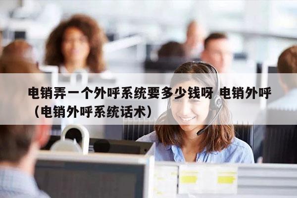 电销弄一个外呼系统要多少钱呀 电销外呼
（电销外呼系统话术）