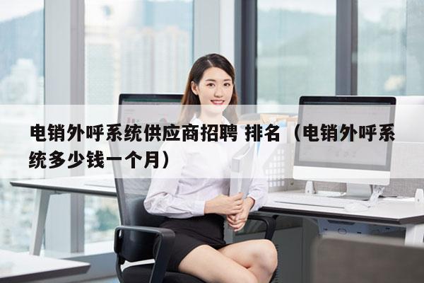 电销外呼系统供应商招聘 排名（电销外呼系统多少钱一个月）
