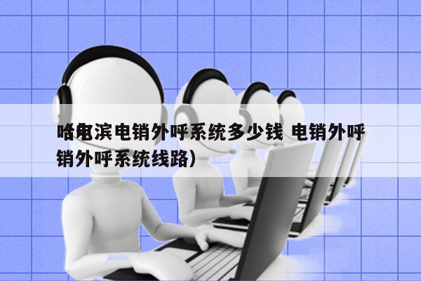 哈尔滨电销外呼系统多少钱 电销外呼
（电销外呼系统线路）