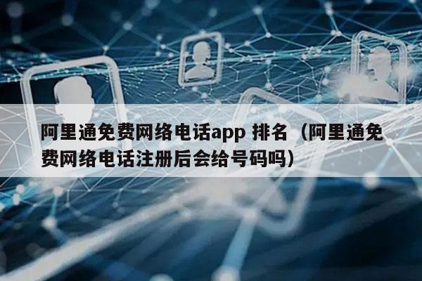阿里通免费网络电话app 排名（阿里通免费网络电话注册后会给号码吗）
