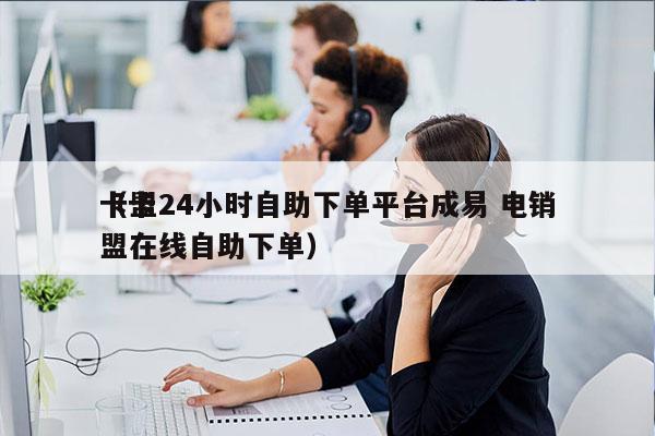 卡盟24小时自助下单平台成易 电销
（卡盟在线自助下单）