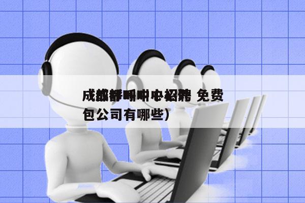 成都呼叫中心招聘 免费
（成都呼叫中心外包公司有哪些）