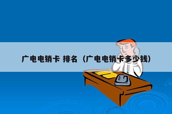 广电电销卡 排名（广电电销卡多少钱）