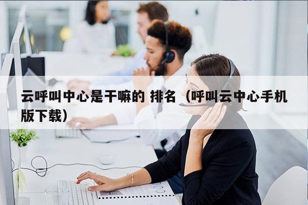 云呼叫中心是干嘛的 排名（呼叫云中心手机版下载）