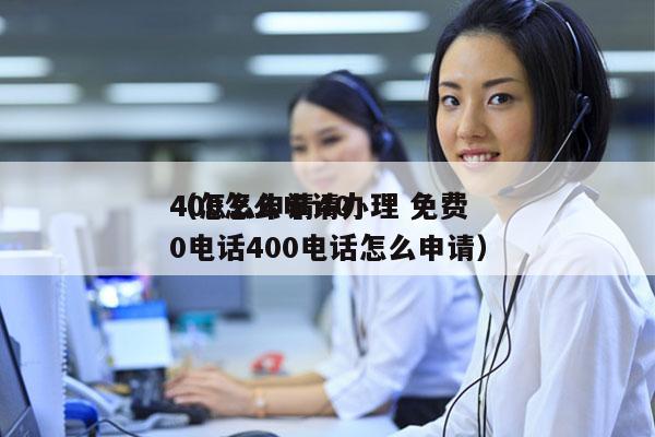400怎么申请办理 免费
（怎么申请400电话400电话怎么申请）