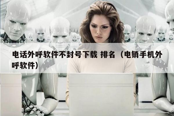 电话外呼软件不封号下载 排名（电销手机外呼软件）