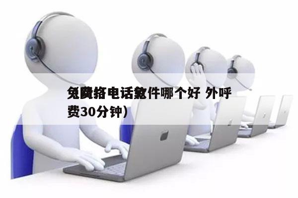 免费打电话软件哪个好 外呼
（网络电话免费30分钟）